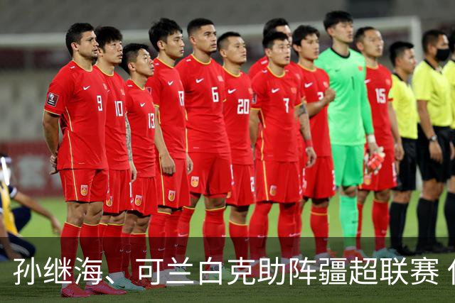 孙继海、可兰白克助阵疆超联赛 伊犁队遭遇世界波绝平