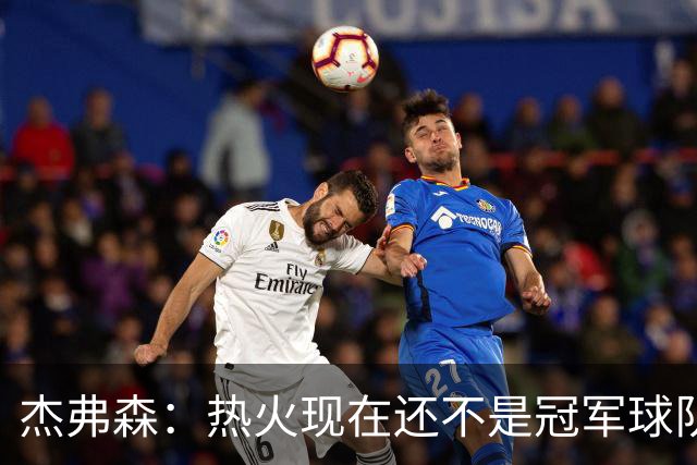 杰弗森：热火现在还不是冠军球队 詹姆斯也是换队第二年才夺冠
